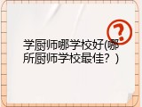 学厨师哪学校好(哪所厨师学校最佳？)