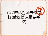 武汉博达厨师专修学校(武汉博达厨专学校)