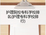 护理院校专科学校排名(护理专科学校排行)