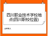 四川职业技术学校地点(四川职校位置)