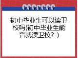 初中毕业生可以读卫校吗(初中毕业生能否就读卫校？)