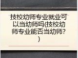 技校幼师专业就业可以当幼师吗(技校幼师专业能否当幼师？)