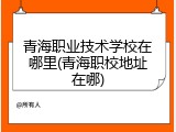 青海职业技术学校在哪里(青海职校地址在哪)