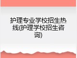 护理专业学校招生热线(护理学校招生咨询)