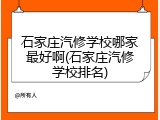 石家庄汽修学校哪家最好啊(石家庄汽修学校排名)