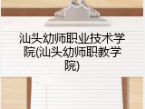 汕头幼师职业技术学院(汕头幼师职教学院)