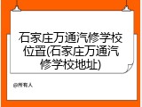石家庄万通汽修学校位置(石家庄万通汽修学校地址)