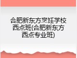 合肥新东方烹饪学校西点班(合肥新东方西点专业班)