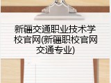 新疆交通职业技术学校官网(新疆职校官网交通专业)
