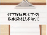 数字媒体技术学校(数字媒体技术培训)