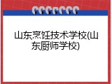 山东烹饪技术学校(山东厨师学校)