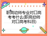 职高幼师专业对口高考考什么(职高幼师对口高考科目)