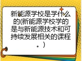 新能源学校是学什么的(新能源学校学的是与新能源技术和可持续发展相关的课程。)