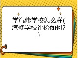 学汽修学校怎么样(汽修学校评价如何？)