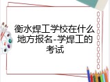 衡水焊工学校在什么地方报名-学焊工的考试