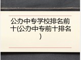 公办中专学校排名前十(公办中专前十排名)