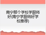 南宁那个学校学厨师好(南宁学厨师好学校推荐)