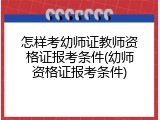 怎样考幼师证教师资格证报考条件(幼师资格证报考条件)