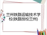 兰州铁路运输技术学校(铁路技校兰州)