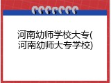 河南幼师学校大专(河南幼师大专学校)