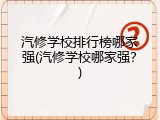 汽修学校排行榜哪家强(汽修学校哪家强？)