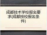 成都技术学校报名要求(成都技校报名条件)