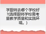 学厨师去哪个学校好?(选择厨师学校需考量教学质量和实践环境。)