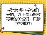 学汽修哪些学校好(好的，以下是为您改写后的关键词：汽修学校推荐)