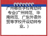 广州哪些学校有幼师专业(广州师范、华南师范、广东外语外贸等学校开设幼师专业。)