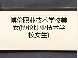 博伦职业技术学校美女(博伦职业技术学校女生)