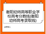 衡阳幼师高等职业学校高考分数线(衡阳幼师高考录取线)