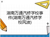 湖南万通汽修学校事件(湖南万通汽修学校风波)