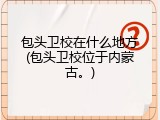 包头卫校在什么地方(包头卫校位于内蒙古。)