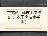 广东农工商技术学校(广东农工商技术学院)