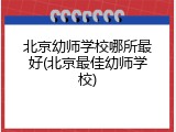 北京幼师学校哪所最好(北京最佳幼师学校)