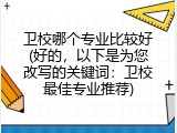 卫校哪个专业比较好(好的，以下是为您改写的关键词：卫校最佳专业推荐)