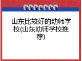 山东比较好的幼师学校(山东幼师学校推荐)