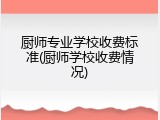 厨师专业学校收费标准(厨师学校收费情况)
