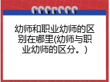 幼师和职业幼师的区别在哪里(幼师与职业幼师的区分。)