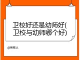 卫校好还是幼师好(卫校与幼师哪个好)