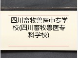 四川畜牧兽医中专学校(四川畜牧兽医专科学校)