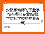 安徽学幼师的职业学校有哪些专业(安徽学幼师学校的专业设置)