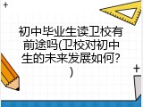 初中毕业生读卫校有前途吗(卫校对初中生的未来发展如何？)
