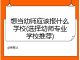 想当幼师应该报什么学校(选择幼师专业学校推荐)
