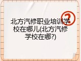 北方汽修职业培训学校在哪儿(北方汽修学校在哪?)