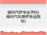 福州汽修专业学校(福州汽车维修专业院校)