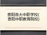 贵阳各大中职学校(贵阳中职教育院校)