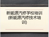 新能源汽修学校培训(新能源汽修技术培训)