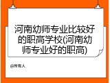 河南幼师专业比较好的职高学校(河南幼师专业好的职高)