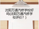 沈阳万通汽修学校好吗(沈阳万通汽修学校评价？)